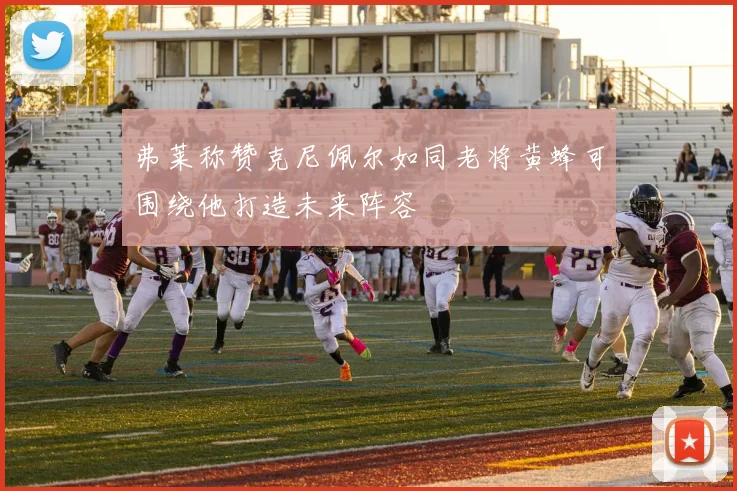 弗莱称赞克尼佩尔如同老将黄蜂可围绕他打造未来阵容