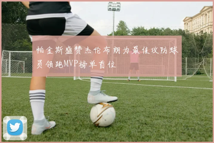 帕金斯盛赞杰伦布朗为最佳攻防球员领跑MVP榜单首位