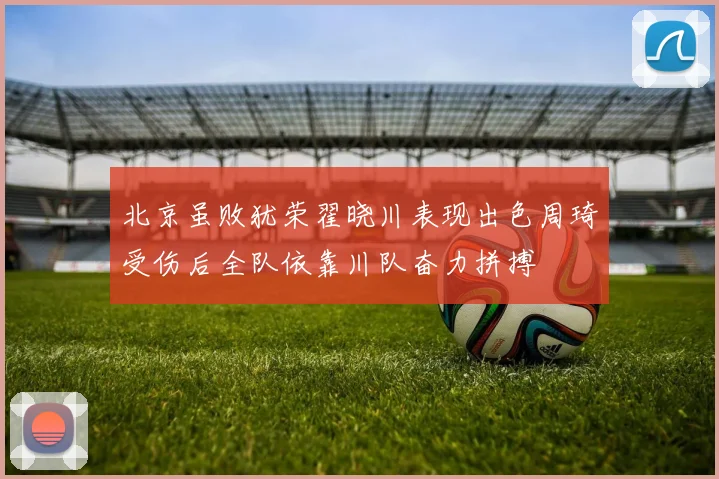 北京虽败犹荣翟晓川表现出色周琦受伤后全队依靠川队奋力拼搏