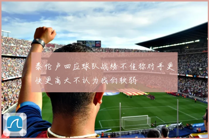 泰伦卢回应球队战绩不佳称对手更快更高大不认为我们软弱