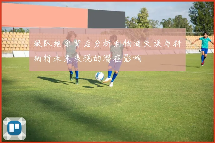 狼队绝杀背后分析利物浦失误与科纳特未来表现的潜在影响