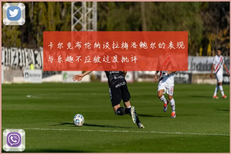 卡尔克布伦纳谈拉梅洛鲍尔的表现与乐趣不应被过度批评