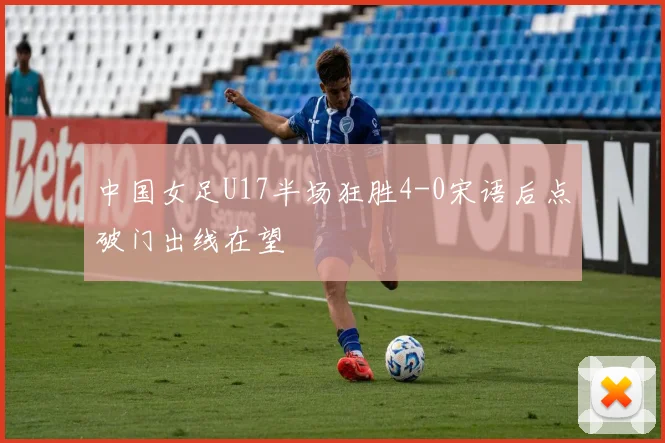 中国女足U17半场狂胜4-0宋语后点破门出线在望