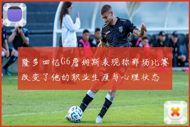 隆多回忆G6詹姆斯表现称那场比赛改变了他的职业生涯与心理状态