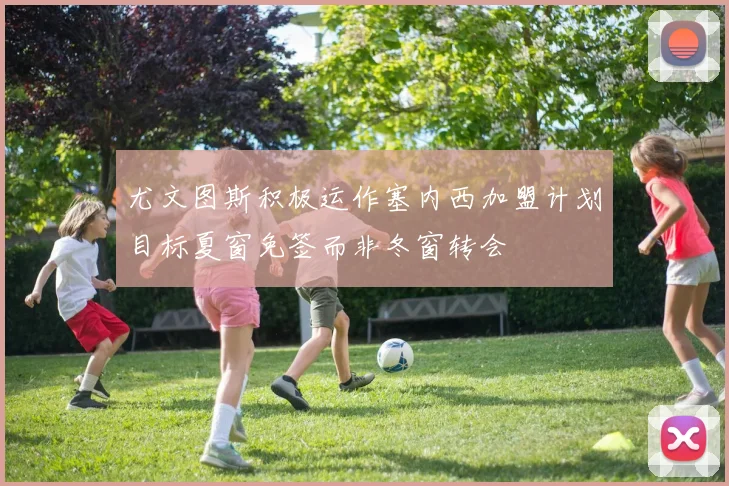 尤文图斯积极运作塞内西加盟计划目标夏窗免签而非冬窗转会