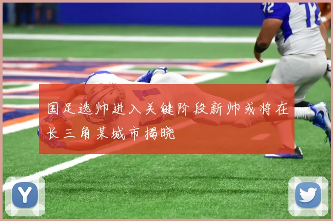 国足选帅进入关键阶段新帅或将在长三角某城市揭晓