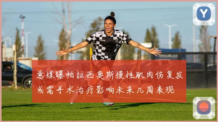 意媒曝帕拉西奥斯慢性肌肉伤复发或需手术治疗影响未来几周表现