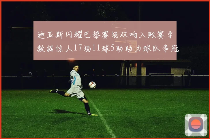 迪亚斯闪耀巴黎赛场双响入账赛季数据惊人17场11球5助助力球队争冠