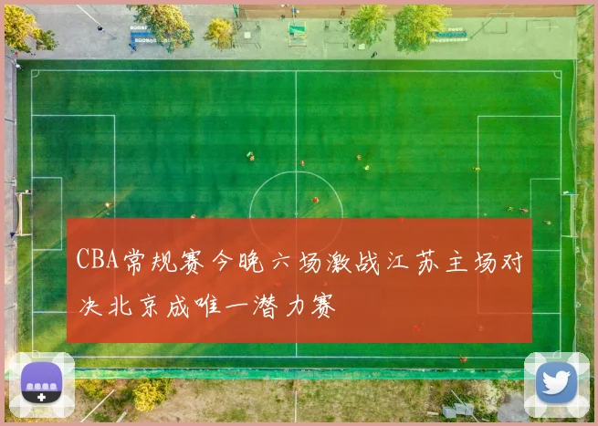 CBA常规赛今晚六场激战江苏主场对决北京成唯一潜力赛