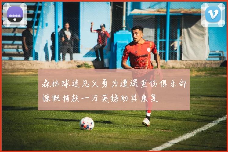 森林球迷见义勇为遭遇重伤俱乐部慷慨捐款一万英镑助其康复
