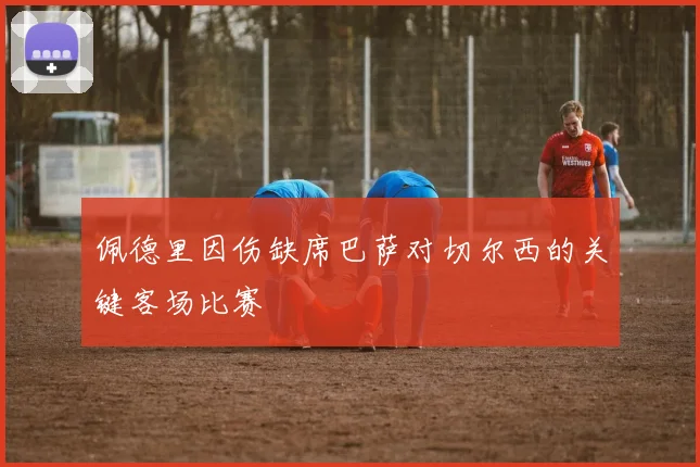 佩德里因伤缺席巴萨对切尔西的关键客场比赛