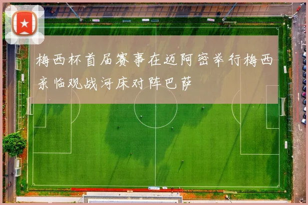 梅西杯首届赛事在迈阿密举行梅西亲临观战河床对阵巴萨