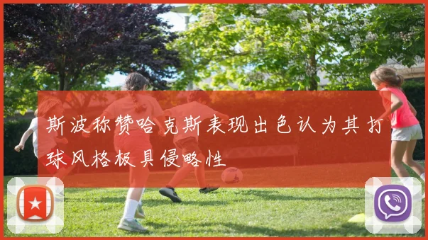 斯波称赞哈克斯表现出色认为其打球风格极具侵略性