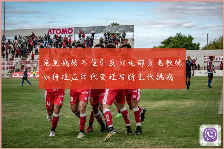 老里战绩不佳引发讨论部分老教练如何适应时代变迁与新生代挑战