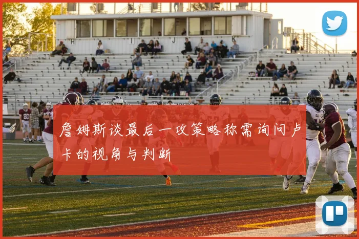 詹姆斯谈最后一攻策略称需询问卢卡的视角与判断