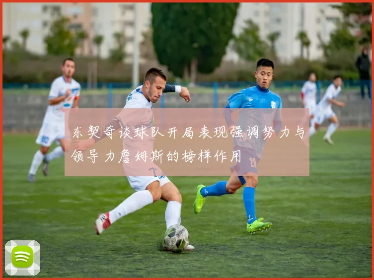 东契奇谈球队开局表现强调努力与领导力詹姆斯的榜样作用