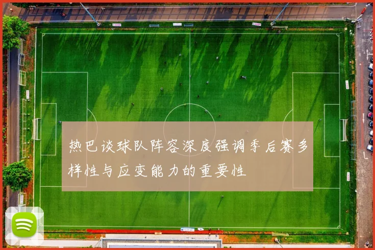 热巴谈球队阵容深度强调季后赛多样性与应变能力的重要性