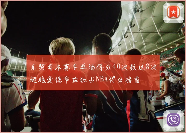 东契奇本赛季单场得分40次数达8次超越爱德华兹独占NBA得分榜首