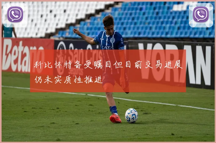 科比怀特备受瞩目但目前交易进展仍未实质性推进