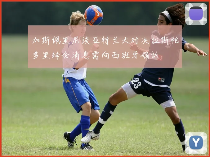 加斯佩里尼谈亚特兰大对决拉斯帕多里转会消息需向西班牙确认