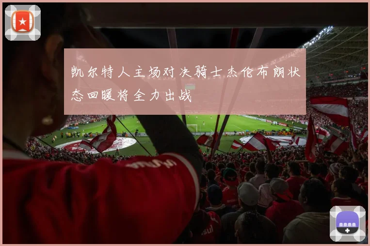 凯尔特人主场对决骑士杰伦布朗状态回暖将全力出战