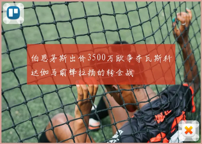 伯恩茅斯出价3500万欧争夺瓦斯科达伽马前锋拉扬的转会战