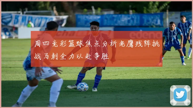 周四竞彩篮球焦点分析老鹰残阵挑战马刺全力以赴争胜