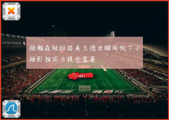 杨瀚森轻松搭肩兰德尔瞬间倒下小杨卧推实力提升显著