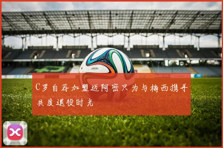 C罗自荐加盟迈阿密只为与梅西携手共度退役时光