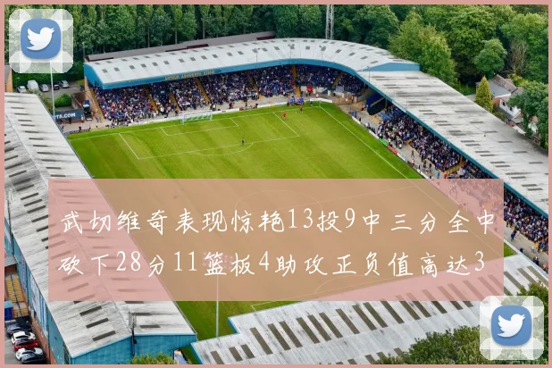武切维奇表现惊艳13投9中三分全中砍下28分11篮板4助攻正负值高达35
