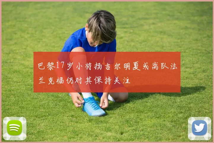 巴黎17岁小将扬吉尔明夏或离队法兰克福仍对其保持关注