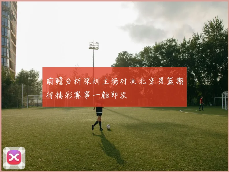 前瞻分析深圳主场对决北京男篮期待精彩赛事一触即发