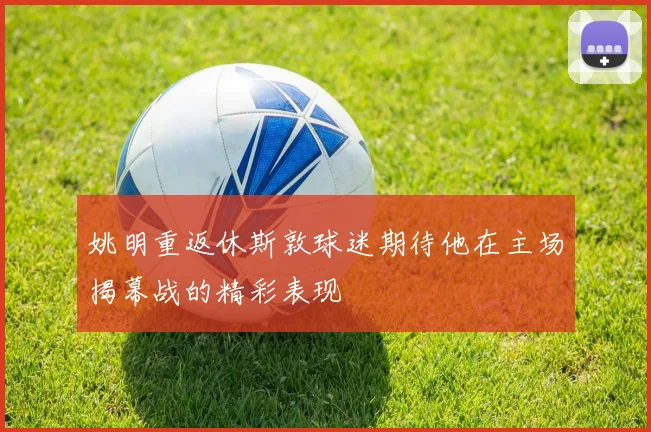 姚明重返休斯敦球迷期待他在主场揭幕战的精彩表现