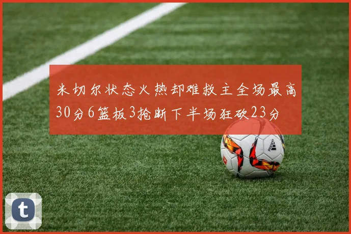 米切尔状态火热却难救主全场最高30分6篮板3抢断下半场狂砍23分