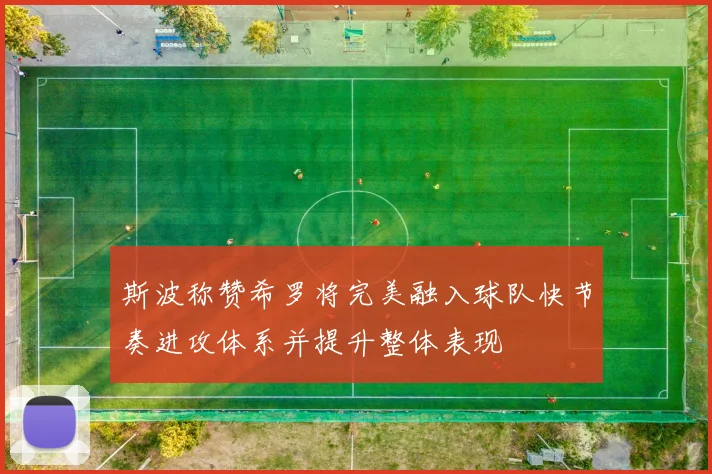 斯波称赞希罗将完美融入球队快节奏进攻体系并提升整体表现