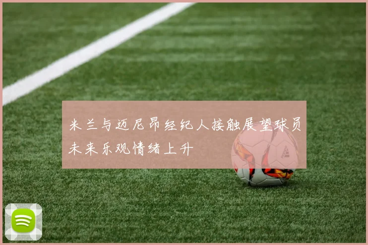 米兰与迈尼昂经纪人接触展望球员未来乐观情绪上升