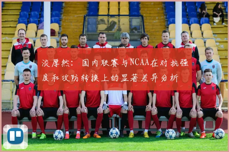淡厚然：国内联赛与NCAA在对抗强度和攻防转换上的显著差异分析