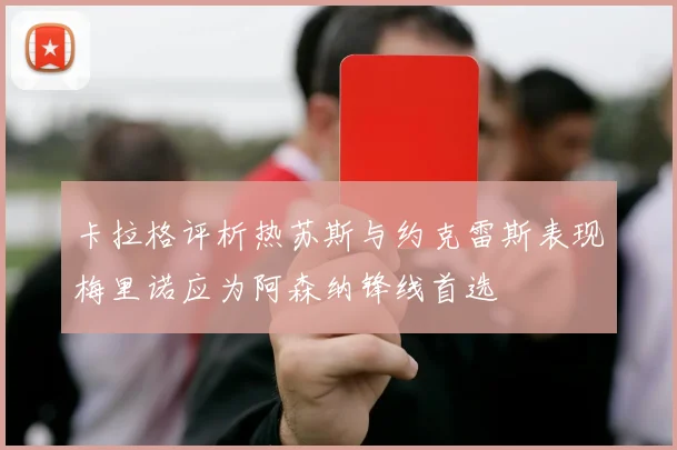 卡拉格评析热苏斯与约克雷斯表现梅里诺应为阿森纳锋线首选