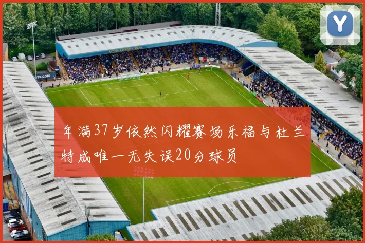 年满37岁依然闪耀赛场乐福与杜兰特成唯一无失误20分球员