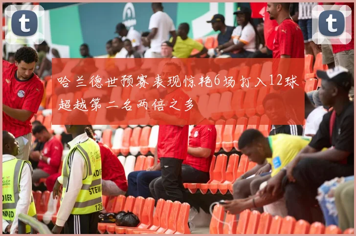 哈兰德世预赛表现惊艳6场打入12球超越第二名两倍之多