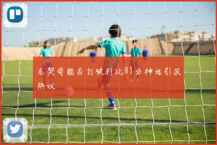 东契奇能否打破科比81分神话引发热议