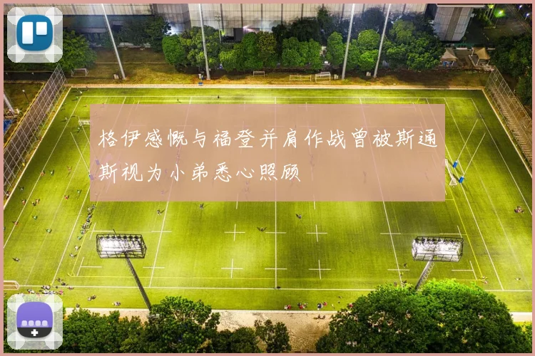 格伊感慨与福登并肩作战曾被斯通斯视为小弟悉心照顾