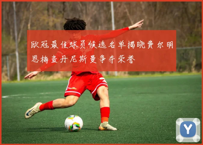 欧冠最佳球员候选名单揭晓费尔明恩梅查丹尼斯曼争夺荣誉