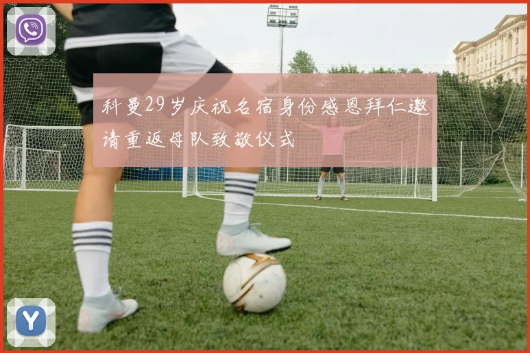 科曼29岁庆祝名宿身份感恩拜仁邀请重返母队致敬仪式