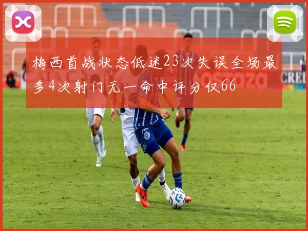 梅西首战状态低迷23次失误全场最多4次射门无一命中评分仅66